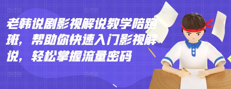 老韩说剧影视解说教学陪跑班，帮助你快速入门影视解说，轻松掌握流量密码_思维有课