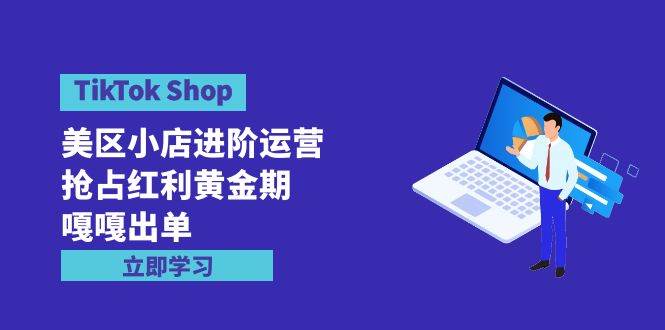 TikTok Shop-美区小店进阶运营，抢占红利黄金期 嘎嘎出单（7节课）_思维有课