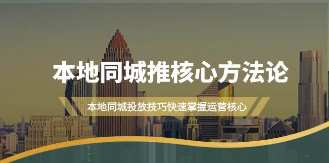 本地同城·推核心方法论，本地同城投放技巧快速掌握运营核心（16节课）_思维有课