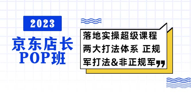 2023京东店长·POP班 落地实操超级课程 两大打法体系 正规军&非正规军_思维有课