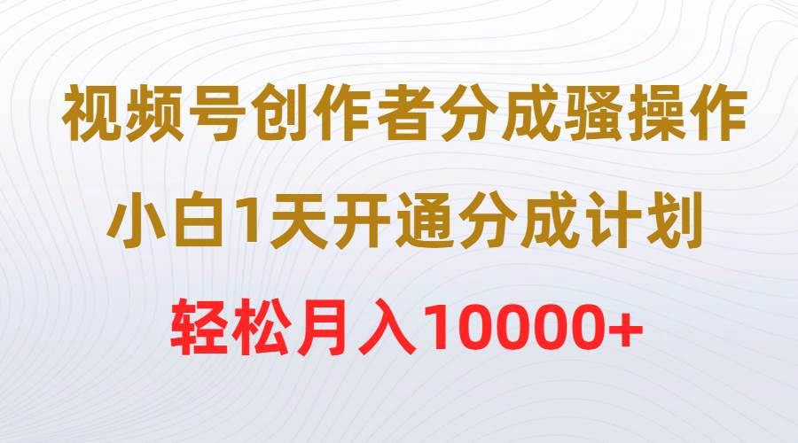 视频号创作者分成骚操作，小白1天开通分成计划，轻松月入10000+_思维有课