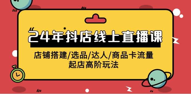 2024年抖店线上直播课，店铺搭建/选品/达人/商品卡流量/起店高阶玩法_思维有课