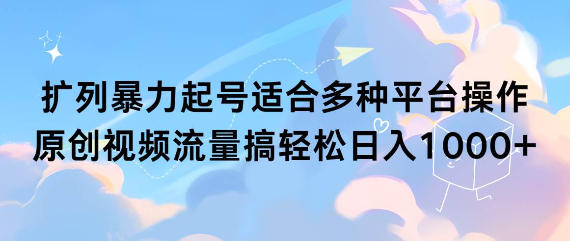 扩列暴力起号适合多种平台操作原创视频流量搞轻松日入1000+_网创工坊