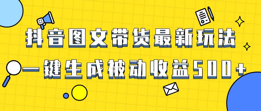 爆火抖音图文带货项目，最新玩法一键生成，单日轻松被动收益500+_思维有课