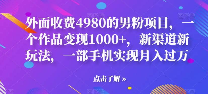 外面收费4980的男粉项目，一个作品变现1000+，新渠道新玩法，一部手机实现月入过万【揭秘】_思维有课