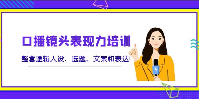 口播镜头表现力培训：整套逻辑人设、选题、文案和表达_思维有课