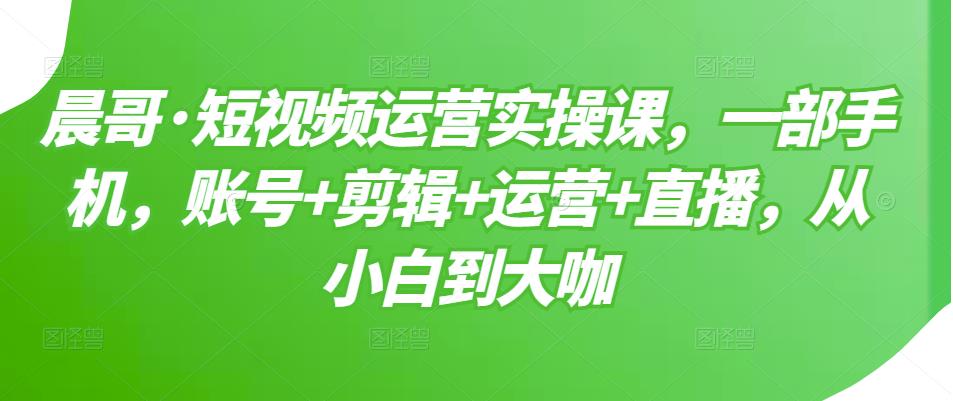 短视频运营实操课，一部手机，账号+剪辑+运营+直播，从小白到大咖_思维有课