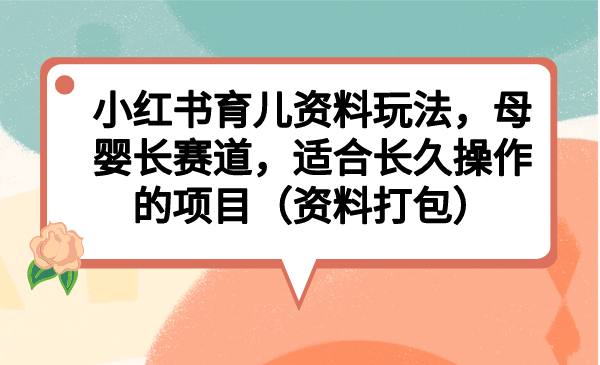 小红书育儿资料玩法，母婴长赛道，适合长久操作的项目（资料打包）_思维有课