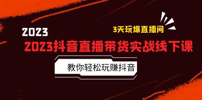 2023抖音直播带货实战线下课：教你轻松玩赚抖音，3天玩爆·直播间_思维有课