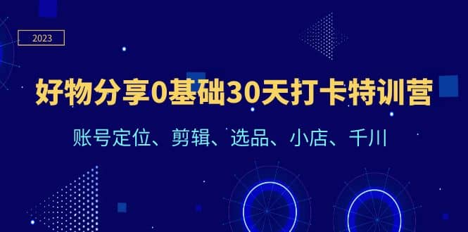 好物分享0基础30天打卡特训营：账号定位、剪辑、选品、小店、千川_思维有课