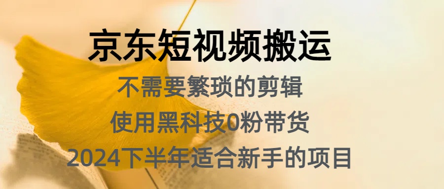 京东短视频搬运，不需要繁琐的剪辑，使用黑科技0粉带货，2024下半年新手适合的项目，抓住机会赶紧冲_思维有课