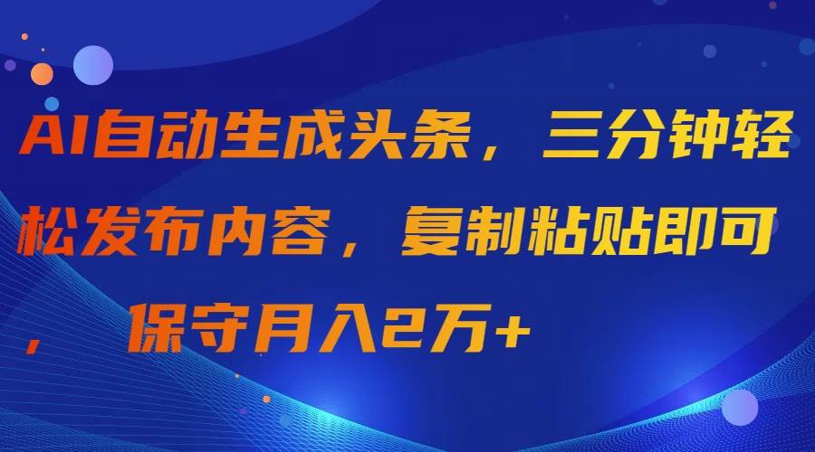 AI自动生成头条，三分钟轻松发布内容，复制粘贴即可， 保守月入2万+_思维有课