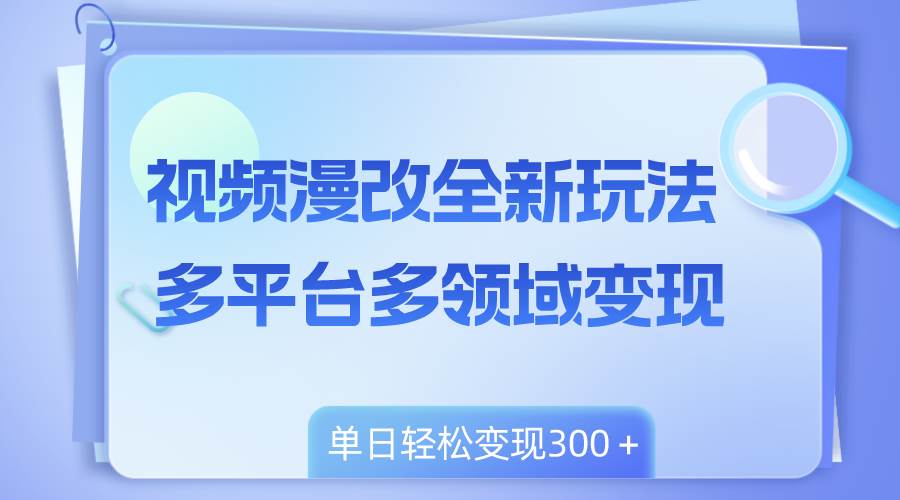 视频漫改全新玩法，多平台多领域变现，小白轻松上手，单日变现300＋_思维有课