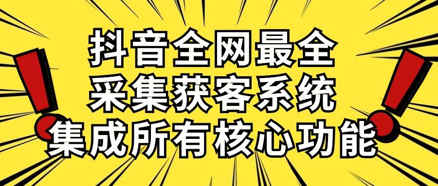 抖音全网最全采集获客系统，集成所有核心功能，日引500+_思维有课