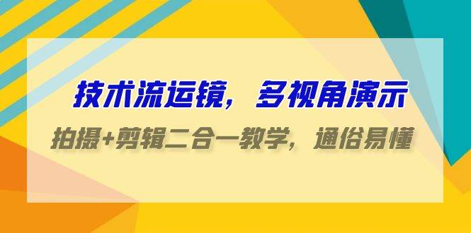 技术流-运镜，多视角演示，拍摄+剪辑二合一教学，通俗易懂（70节课）_思维有课