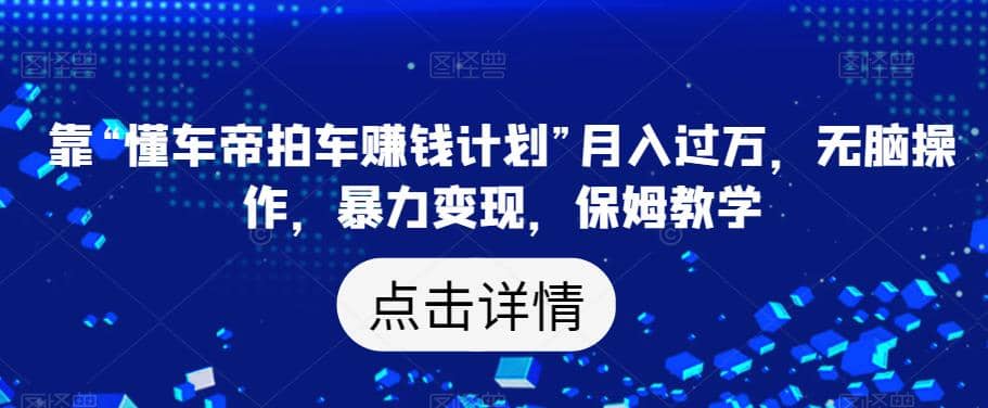 靠“懂车帝拍车赚钱计划”月入过万，无脑操作，暴力变现，保姆教学【揭秘】_思维有课