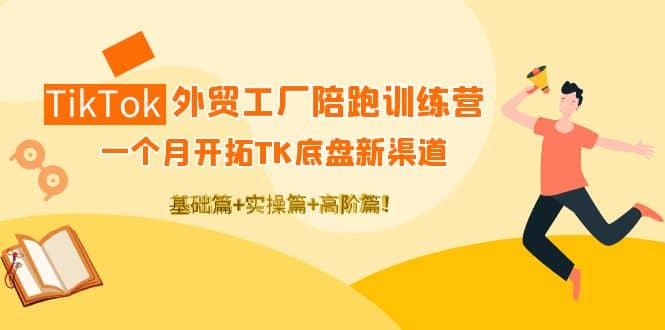 TikTok外贸工厂陪跑训练营：一个月开拓TK底盘新渠道 基础+实操+高阶篇_思维有课