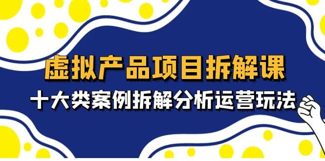 虚拟产品项目拆解课，十大类案例拆解分析运营玩法（11节课）_思维有课