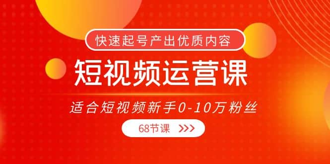 短视频运营课，适合短视频新手0-10万粉丝，快速起号产出优质内容（68节课）_思维有课