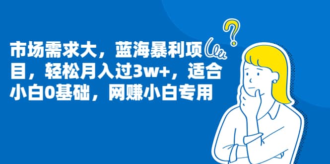 市场需求大，蓝海暴利项目，轻松月入过3w+，适合小白0基础，网赚小白专用_思维有课