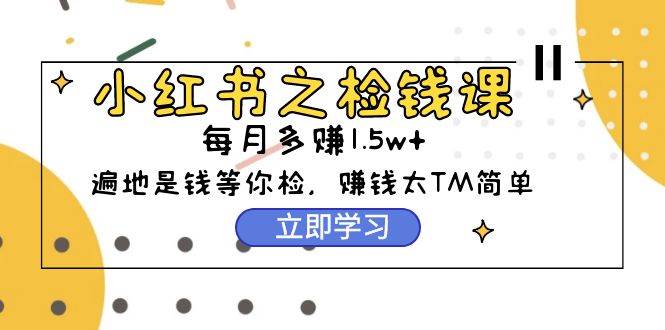 小红书之检钱课：从0开始实测每月多赚1.5w起步，赚钱真的太简单了（98节）_思维有课