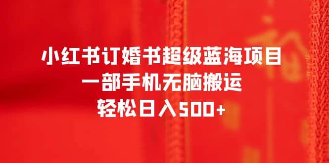 小红书订婚书超级蓝海项目，一部手机无脑搬运，轻松日入500+_思维有课