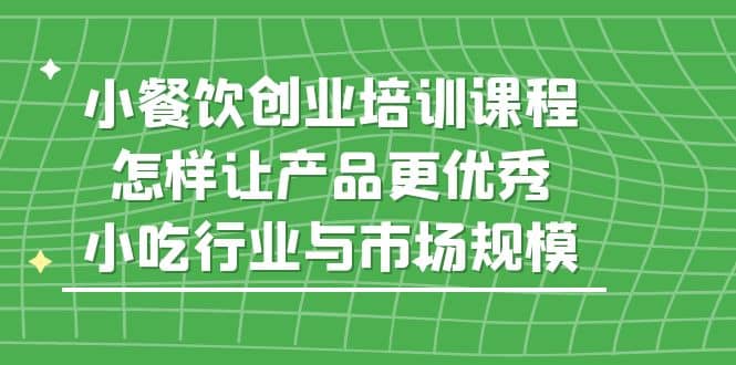 小餐饮创业培训课程，怎样让产品更优秀，小吃行业与市场规模_思维有课