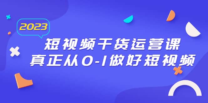 2023短视频干货·运营课，真正从0-1做好短视频（30节课）_思维有课