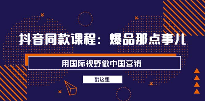 抖音同款课程：爆品那点事儿，用国际视野做中国营销（20节课）_思维有课