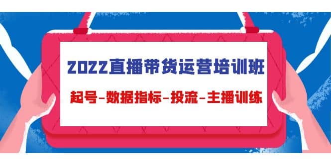 2022直播带货运营培训班：起号-数据指标-投流-主播训练（15节）_思维有课