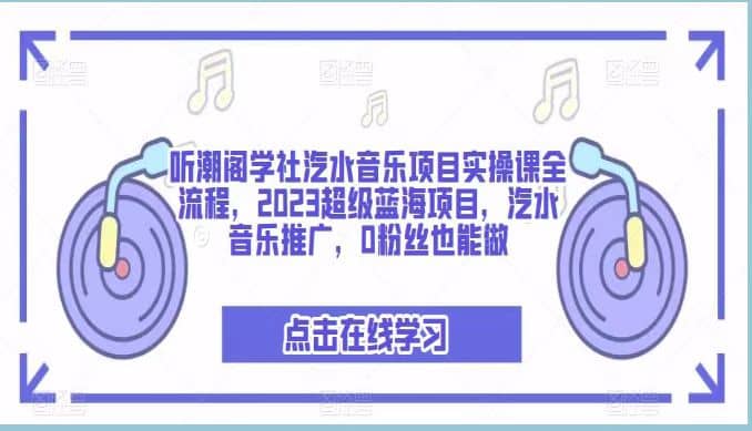 听潮阁学社汽水音乐项目实操课全流程，2023超级蓝海项目，汽水音乐推广，0粉丝也能做_思维有课