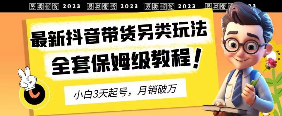 2023年最新抖音带货另类玩法，3天起号，月销破万（保姆级教程）【揭秘】_思维有课