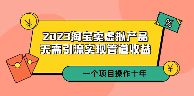 2023淘宝卖虚拟产品，无需引流实现管道收益 一个项目能操作十年_思维有课