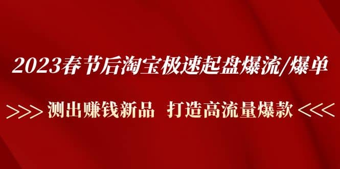 2023春节后淘宝极速起盘爆流/爆单：测出赚钱新品 打造高流量爆款_思维有课