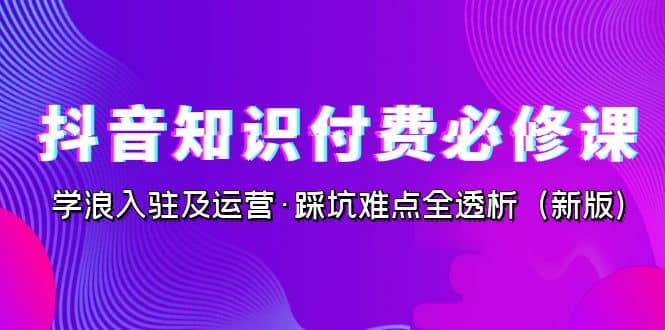 抖音·知识付费·必修课，学浪入驻及运营·踩坑难点全透析（2023新版）_思维有课