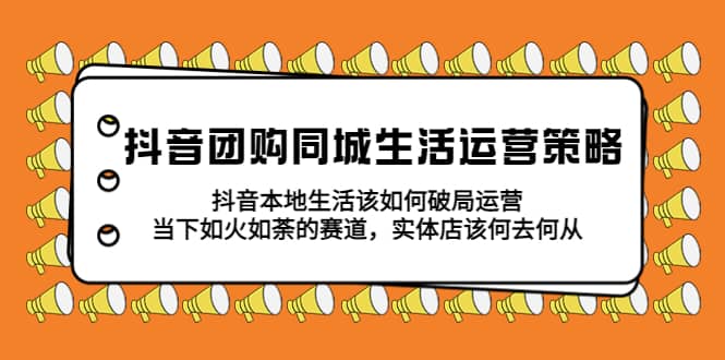 抖音团购同城生活运营策略，抖音本地生活该如何破局，实体店该何去何从_思维有课