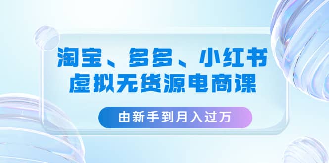 淘宝、多多、小红书-虚拟无货源电商课（3套课程）_思维有课