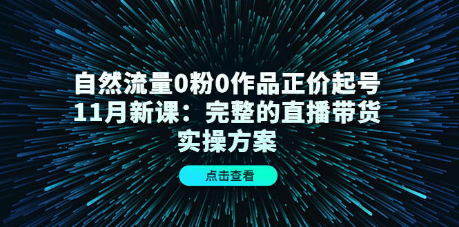 自然流量0粉0作品正价起号11月新课：完整的直播带货实操方案_思维有课