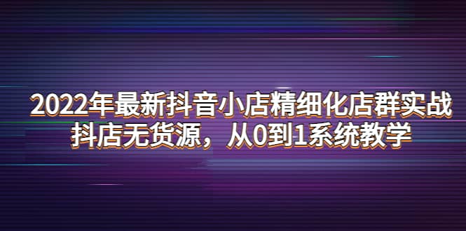 2022年最新抖音小店精细化店群实战，抖店无货源，从0到1系统教学_思维有课