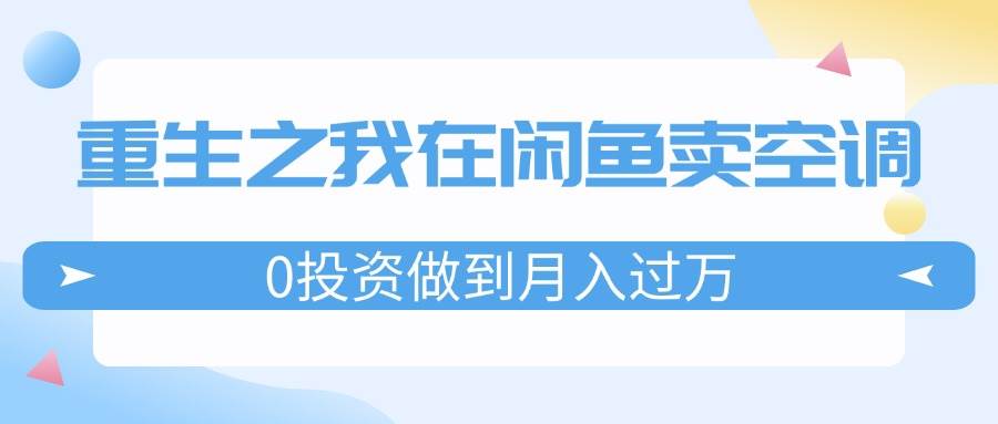 重生之我在闲鱼卖空调，0投资做到月入过万，迎娶白富美，走上人生巅峰_思维有课