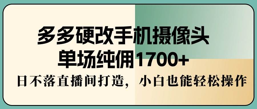 多多硬改手机摄像头，单场纯佣1700+，日不落直播间打造，小白也能轻松操作_思维有课