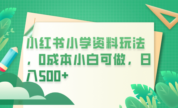 小红书小学资料玩法，0成本小白可做日入500+（教程+资料）_思维有课