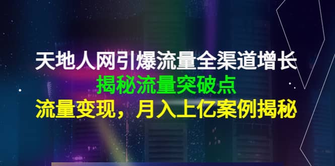 天地人网引爆流量全渠道增长：揭秘流量突然破点，流量变现_思维有课