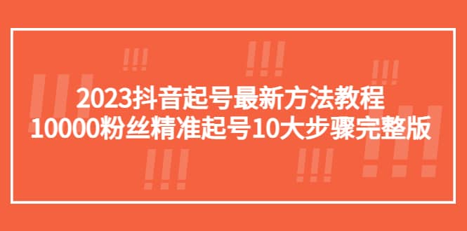 2023抖音起号最新方法教程：10000粉丝精准起号10大步骤完整版_思维有课