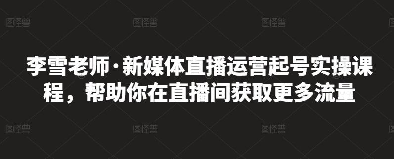 李雪老师·新媒体直播运营起号实操课程，帮助你在直播间获取更多流量_思维有课