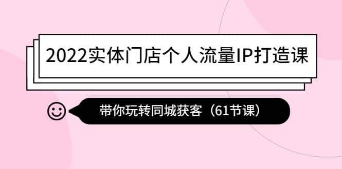 2022实体门店个人流量IP打造课：带你玩转同城获客（61节课）_思维有课