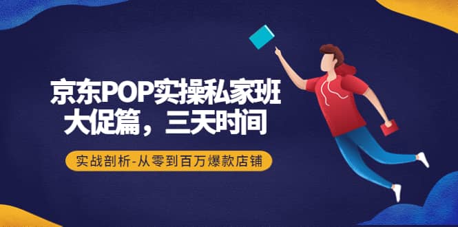 京东POP实操私家班：大促篇，3天时间，实战剖析-从零到百万爆款店铺_思维有课