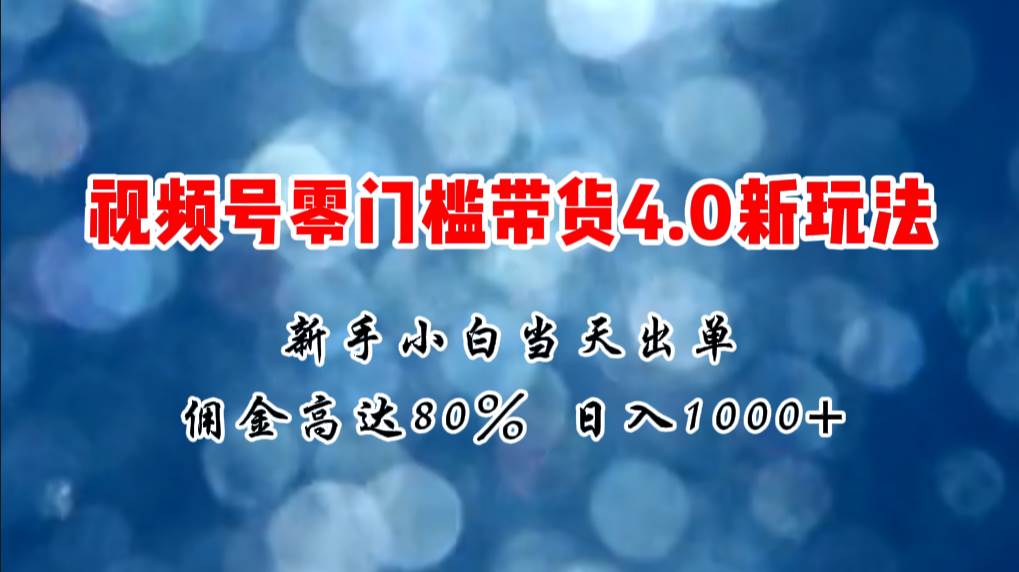 微信视频号零门槛带货4.0新玩法，新手小白当天见收益，日入1000+_思维有课