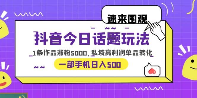 抖音今日话题玩法，1条作品涨粉5000，私域高利润单品转化 一部手机日入500_思维有课