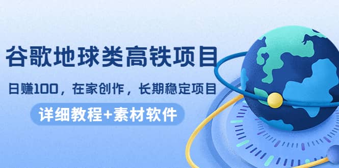 谷歌地球类高铁项目，在家创作，长期稳定项目（教程+素材软件）_思维有课